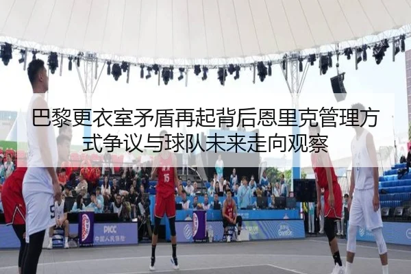 巴黎更衣室矛盾再起背后恩里克管理方式争议与球队未来走向观察