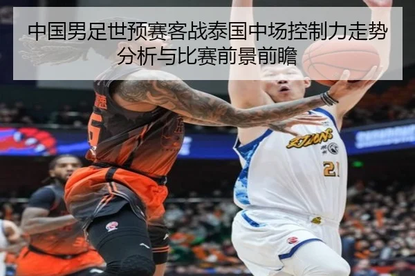 中国男足世预赛客战泰国中场控制力走势分析与比赛前景前瞻