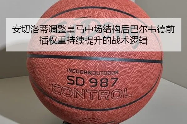 安切洛蒂调整皇马中场结构后巴尔韦德前插权重持续提升的战术逻辑