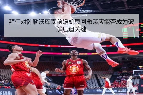 拜仁对阵勒沃库森前瞻凯恩回撤策应能否成为破解压迫关键