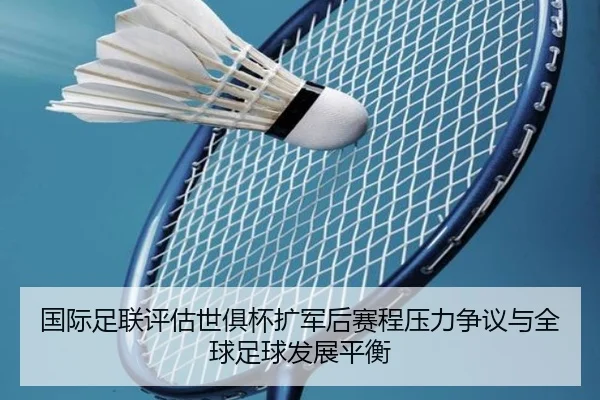 国际足联评估世俱杯扩军后赛程压力争议与全球足球发展平衡