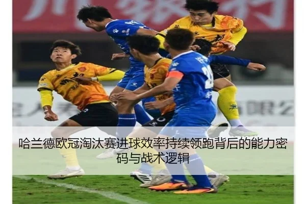 哈兰德欧冠淘汰赛进球效率持续领跑背后的能力密码与战术逻辑