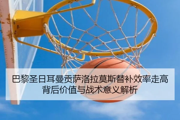 巴黎圣日耳曼贡萨洛拉莫斯替补效率走高背后价值与战术意义解析