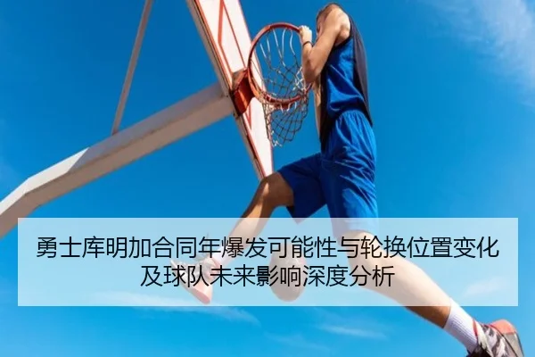 勇士库明加合同年爆发可能性与轮换位置变化及球队未来影响深度分析