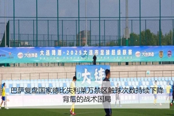 巴萨复盘国家德比失利莱万禁区触球次数持续下降背后的战术困局